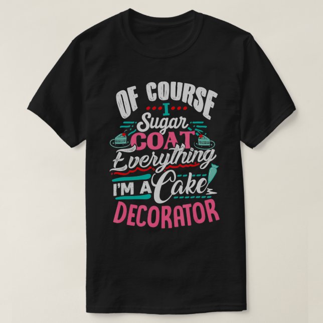 Of Course I Sugar Coat Everything Im Cake Decorato T-Shirt (Design Front)