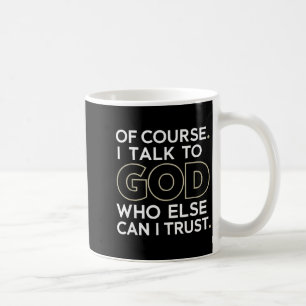 Of Course. I Talk To God. Who Else Can I Trust.  Coffee Mug