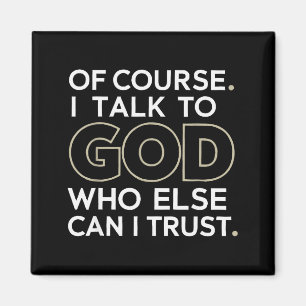 Of Course. I Talk To God. Who Else Can I Trust.  Magnet