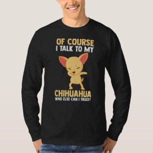 Of Course I Talk To My Chihuahua T-Shirt