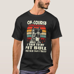 Of Course I Talk To My Pit Bull  T-Shirt