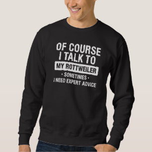 Of Course I Talk To My Rottweiler Sometimes I Need Sweatshirt