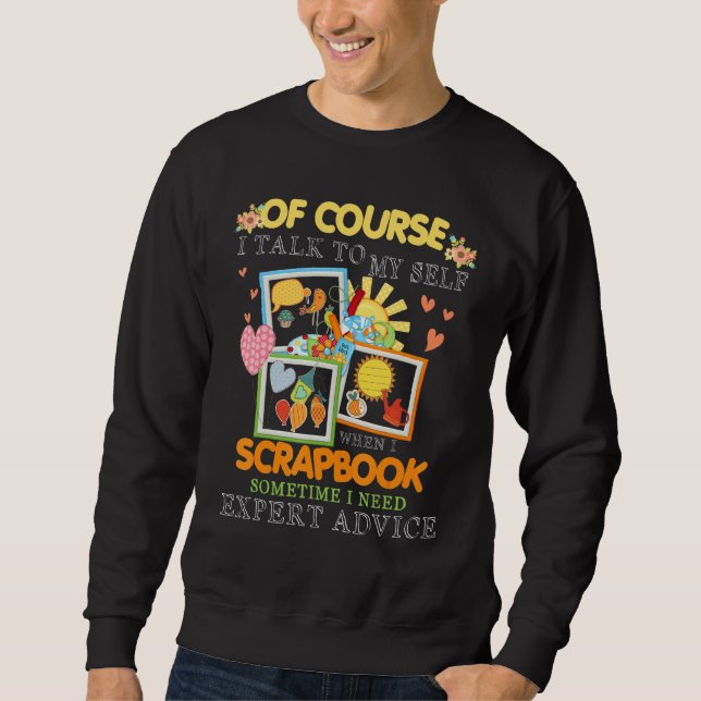 Of Course I Talk To My Self When I Scrapbook Somet Sweatshirt (Front)