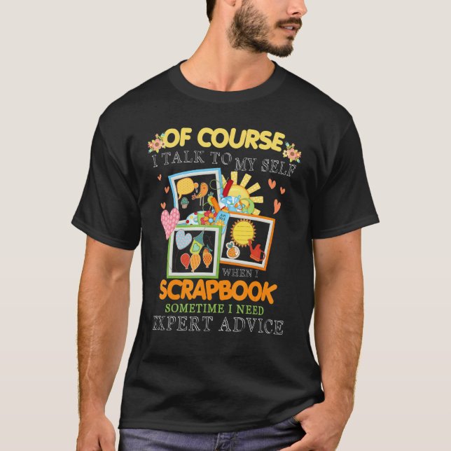 Of Course I Talk To My Self When I Scrapbook Somet T-Shirt (Front)