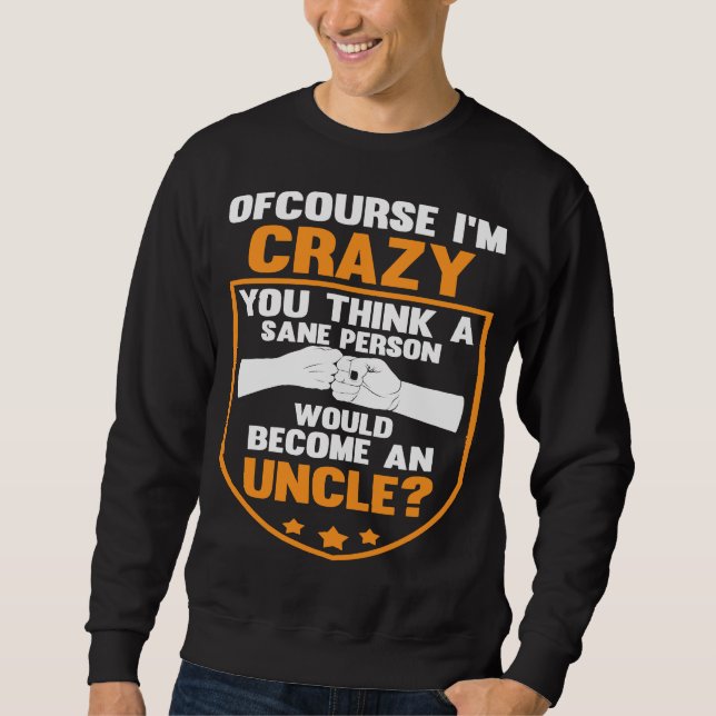 of course I'm crazy you think person uncle uncles Sweatshirt (Front)