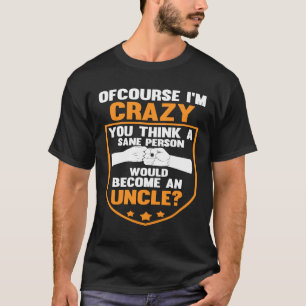 of course I'm crazy you think person uncle uncles T-Shirt