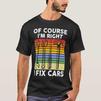 Of course I'm right I fix cars Mechanic T-Shirt