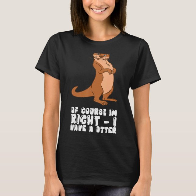 Of Course Im Right I Have A Otter T-Shirt (Front)