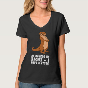 Of Course Im Right I Have A Otter T-Shirt