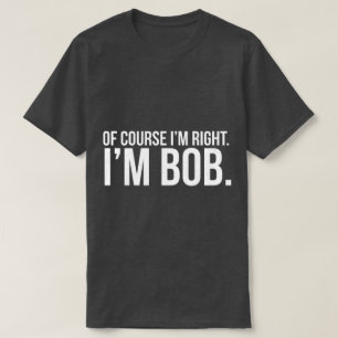 Of course i'm right. I'm BOB. T-Shirt