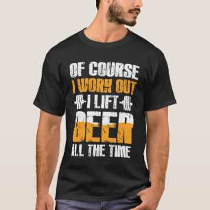 Of Couse I Work Out  I Lift Beer All The Time T-Shirt