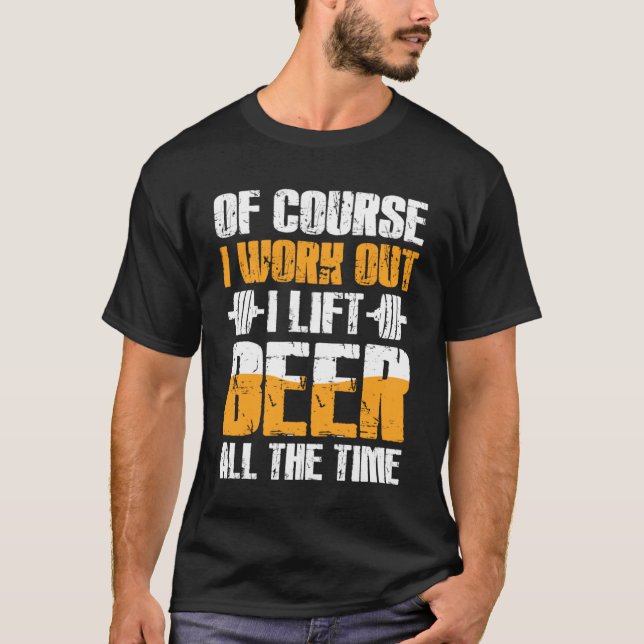 Of Couse I Work Out  I Lift Beer All The Time T-Shirt (Front)