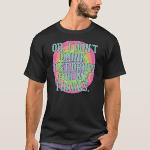 Oh I Don't Drink Just Drugs For Me Thanks T-Shirt