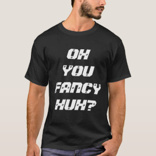 OH YOU FANCY HUH? T-Shirt