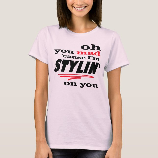 Oh You Mad cause I'm Stylin on You T-Shirt (Front)