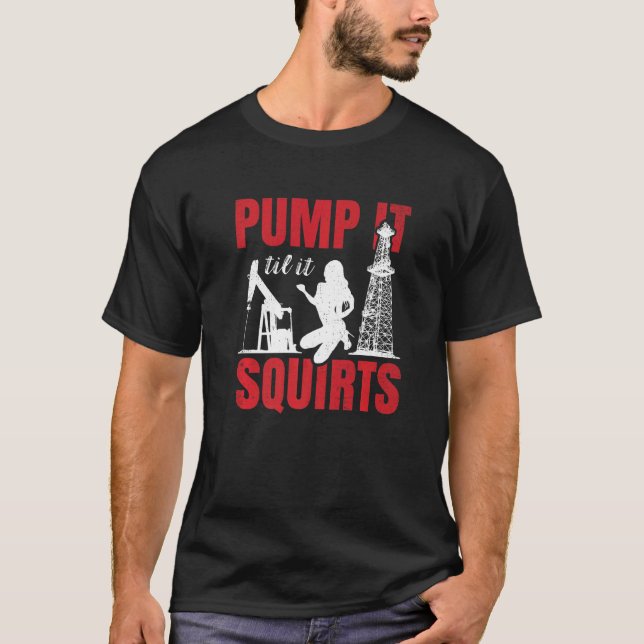 Oil Rig Pump It Til It Squirts Oilfield Worker Oil T-Shirt (Front)
