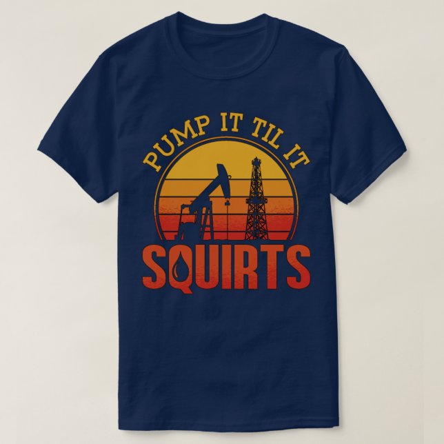 Oilfield Worker Pump It Till It Squirts Oil Rig T-Shirt (Design Front)