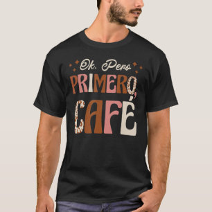 OK Pero Primero Cafe Cafecito But Coffee First T-Shirt
