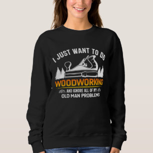 Old Man Woodworking I Just Want To Do Woodworking Sweatshirt