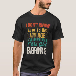 Old People sayings  I Don t Know How To Act My Age T-Shirt