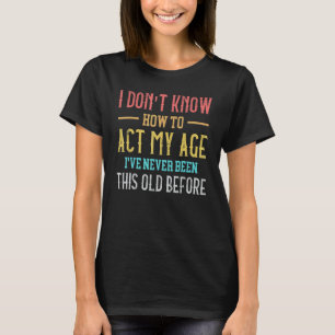 Old People sayings I Don't Know How To Act My Age T-Shirt