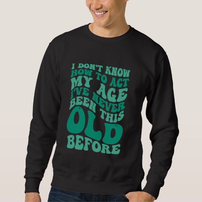 Old Saying Funny I Don't Know How To Act My Age Sweatshirt (Front)