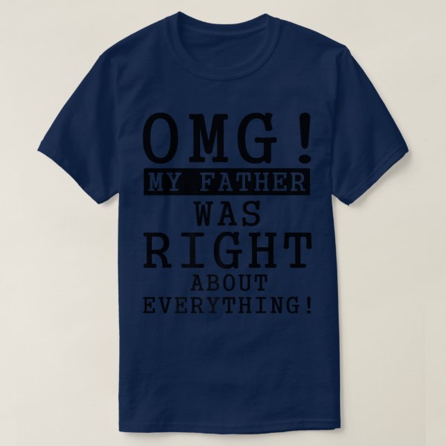 OMG My Father Was Right About Everything  T-Shirt (Design Front)
