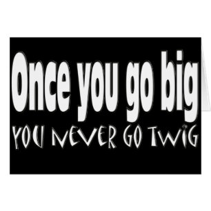 Once you go big, you never go twig
