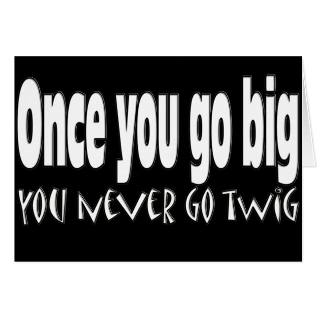 Once you go big, you never go twig (Front Horizontal)