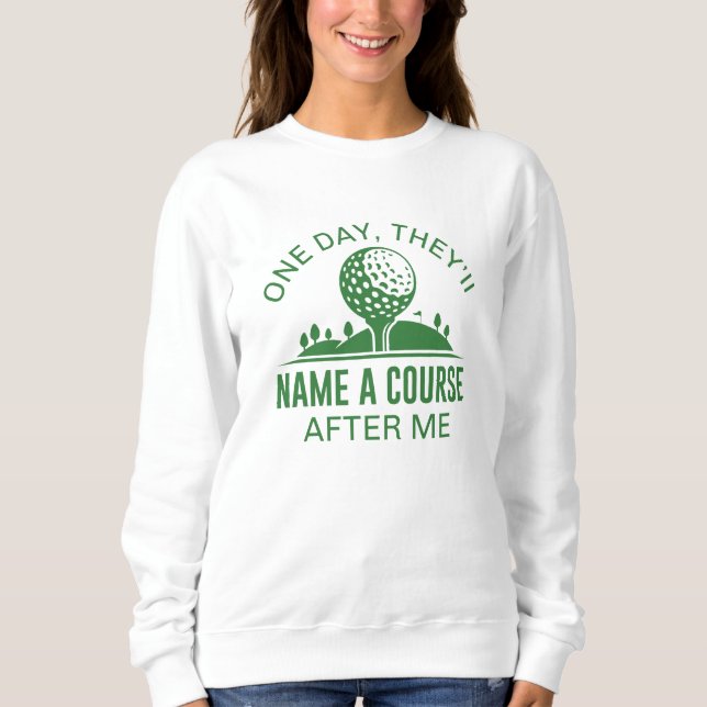 One Day, They’ll Name A Course After Me Sweatshirt (Front)