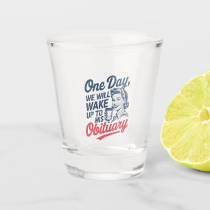 One Day We Will Wake up to His Obituary  Shot Glass