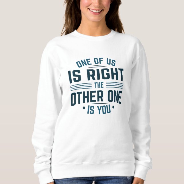One Of Us Is Right The Other One Is You Sweatshirt (Front)
