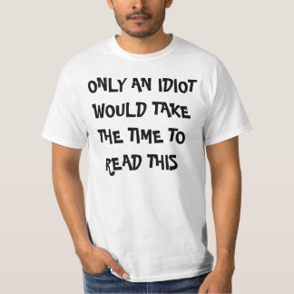 ONLY AN IDIOT WOULD TAKE THE TIME TO READ THIS T-Shirt