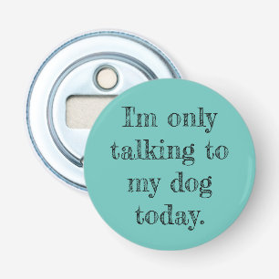Only Talking to my Dog Today Bottle Opener