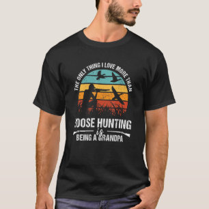 Only Thing I Love More Than Goose Hunting Is Being T-Shirt