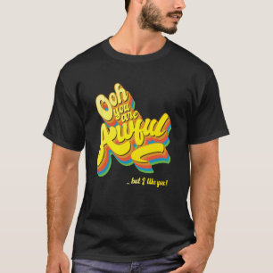 Ooh you are awful, but i like you, big, funky loud T-Shirt
