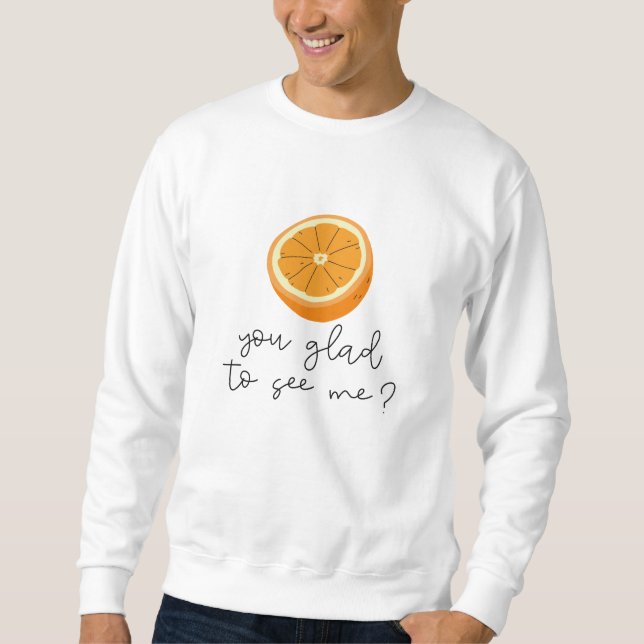 Orange You Glad To See Me? Sweatshirt (Front)
