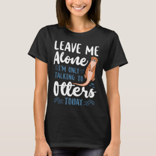 Otter Leave Me Alone I m Only Talking To Otters To T-Shirt