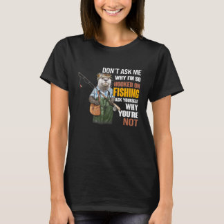 Otters- Dont Ask Me Why Im So Hooked On Fishing T-Shirt