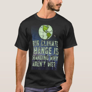 Our Climate Change Is Change Why Aren't We Earth D T-Shirt