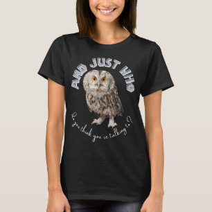 Owl: And Just Who Do You Think You're Talking To? T-Shirt
