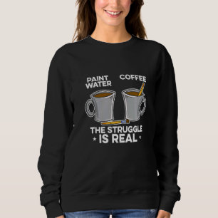 Paint Water Paint Coffee The Struggle Is Real Pain Sweatshirt