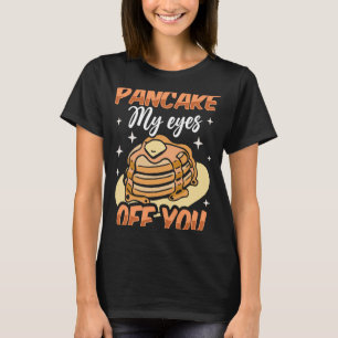 Pancake My Eyes Off You Baking Maple Syrup Pancake T-Shirt