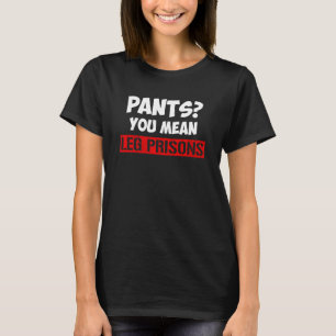 Pants You Mean Leg Prisons sarcasm saying T-Shirt