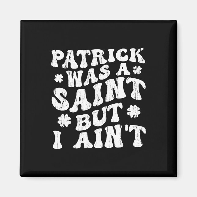 Patrick Was A Saint But I Ain't, St Patrick's Day  Magnet (Front)