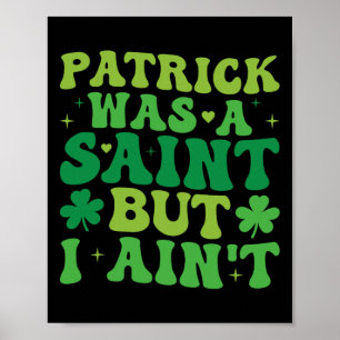 Patrick Was A Saint But I Ain't St Patricks Day  Poster