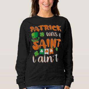 Patrick Was A Saint I Ain't Funny St. Patrick's Da Sweatshirt
