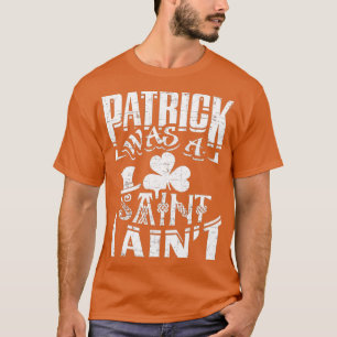 Patrick Was a Saint I Aint Funny St Patricks Day I T-Shirt