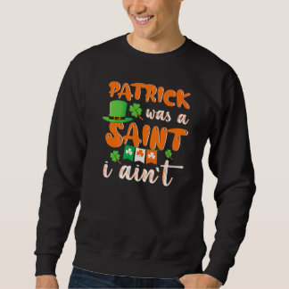 Patrick Was A saint I Ain't St Patricks Day For Me Sweatshirt