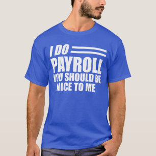 Payroll - I do payroll you should be nice to me w T-Shirt